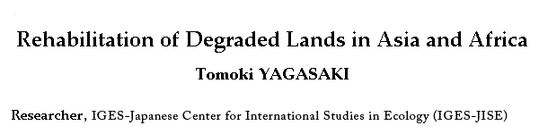 REHABILITATION OF DEGRADED LANDS IN ASIA AND AFRICATomoki YAGASAKIResearcher, IGES-Japanese Center for International Studies in Ecology (IGES-JISE)